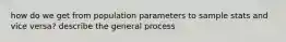 how do we get from population parameters to sample stats and vice versa? describe the general process