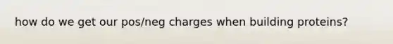 how do we get our pos/neg charges when building proteins?