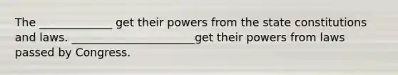 The _____________ get their powers from the state constitutions and laws. ______________________get their powers from laws passed by Congress.