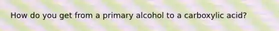 How do you get from a primary alcohol to a carboxylic acid?