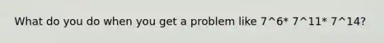 What do you do when you get a problem like 7^6* 7^11* 7^14?