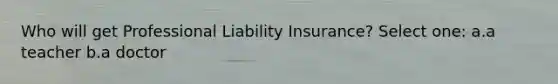 Who will get Professional Liability Insurance? Select one: a.a teacher b.a doctor