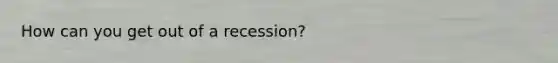 How can you get out of a recession?