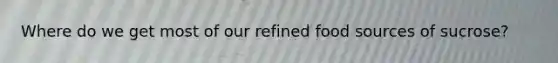 Where do we get most of our refined food sources of sucrose?
