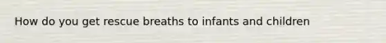 How do you get rescue breaths to infants and children