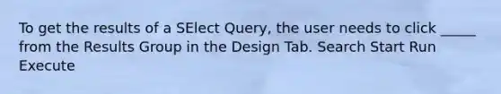 To get the results of a SElect Query, the user needs to click _____ from the Results Group in the Design Tab. Search Start Run Execute