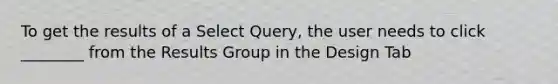 To get the results of a Select Query, the user needs to click ________ from the Results Group in the Design Tab