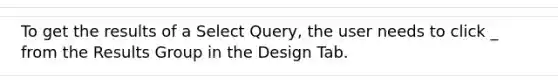 To get the results of a Select Query, the user needs to click _ from the Results Group in the Design Tab.