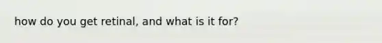 how do you get retinal, and what is it for?