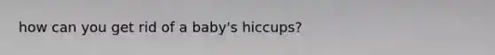 how can you get rid of a baby's hiccups?