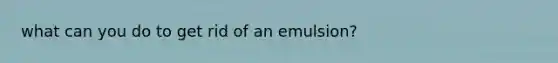 what can you do to get rid of an emulsion?