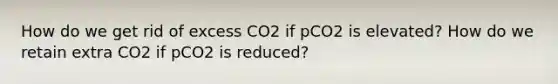 How do we get rid of excess CO2 if pCO2 is elevated? How do we retain extra CO2 if pCO2 is reduced?