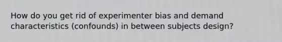 How do you get rid of experimenter bias and demand characteristics (confounds) in between subjects design?