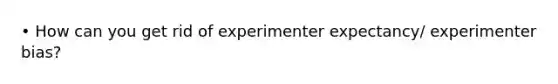 • How can you get rid of experimenter expectancy/ experimenter bias?