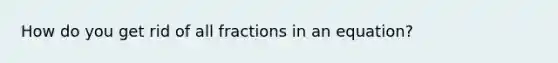 How do you get rid of all fractions in an equation?