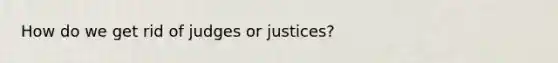 How do we get rid of judges or justices?