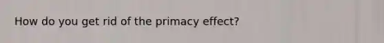 How do you get rid of the primacy effect?