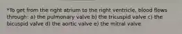 *To get from the right atrium to the right ventricle, blood flows through: a) the pulmonary valve b) the tricuspid valve c) the bicuspid valve d) the aortic valve e) the mitral valve