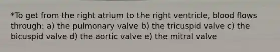 *To get from the right atrium to the right ventricle, blood flows through: a) the pulmonary valve b) the tricuspid valve c) the bicuspid valve d) the aortic valve e) the mitral valve