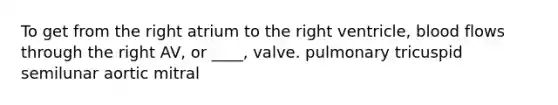 To get from the right atrium to the right ventricle, blood flows through the right AV, or ____, valve. pulmonary tricuspid semilunar aortic mitral