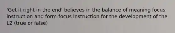 'Get it right in the end' believes in the balance of meaning focus instruction and form-focus instruction for the development of the L2 (true or false)