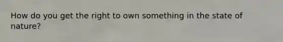 How do you get the right to own something in the state of nature?