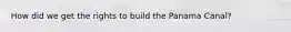 How did we get the rights to build the Panama Canal?