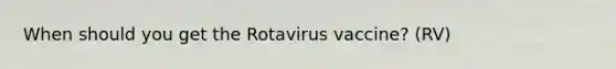 When should you get the Rotavirus vaccine? (RV)