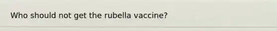 Who should not get the rubella vaccine?