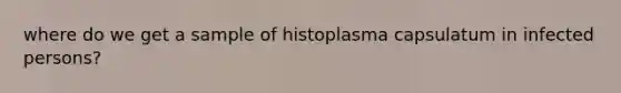 where do we get a sample of histoplasma capsulatum in infected persons?