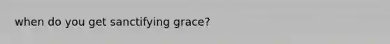 when do you get sanctifying grace?