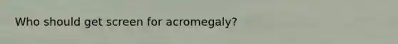 Who should get screen for acromegaly?