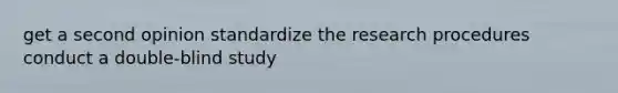 get a second opinion standardize the research procedures conduct a double-blind study
