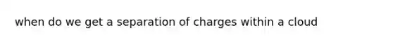 when do we get a separation of charges within a cloud