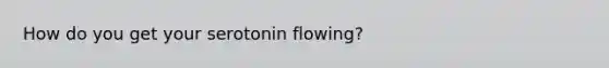 How do you get your serotonin flowing?