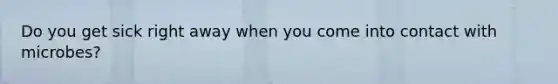 Do you get sick right away when you come into contact with microbes?
