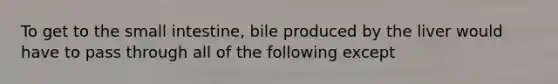 To get to the small intestine, bile produced by the liver would have to pass through all of the following except