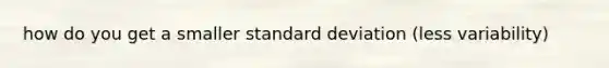 how do you get a smaller standard deviation (less variability)