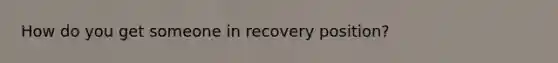 How do you get someone in recovery position?