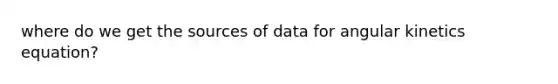 where do we get the sources of data for angular kinetics equation?