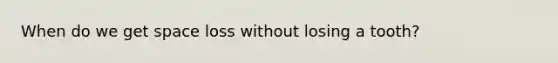 When do we get space loss without losing a tooth?