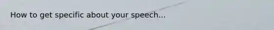 How to get specific about your speech...