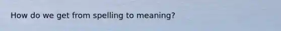 How do we get from spelling to meaning?