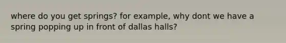 where do you get springs? for example, why dont we have a spring popping up in front of dallas halls?