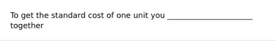 To get the standard cost of one unit you ______________________ together