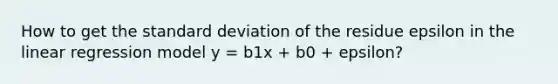 How to get the standard deviation of the residue epsilon in the linear regression model y = b1x + b0 + epsilon?