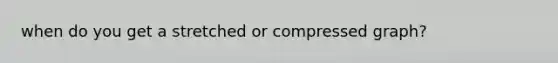 when do you get a stretched or compressed graph?