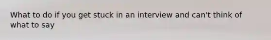 What to do if you get stuck in an interview and can't think of what to say