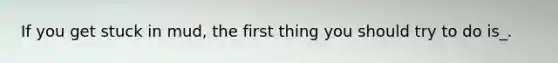 If you get stuck in mud, the first thing you should try to do is_.