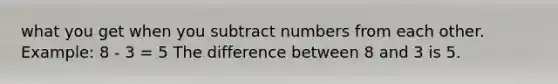 what you get when you subtract numbers from each other. Example: 8 - 3 = 5 The difference between 8 and 3 is 5.